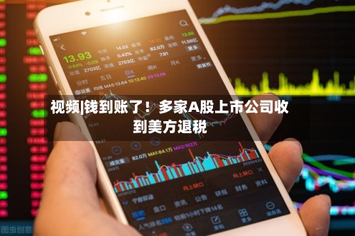 视频|钱到账了！多家A股上市公司收到美方退税-第2张图片
