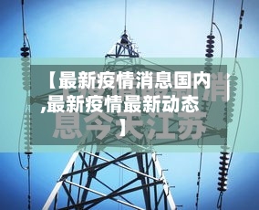 【最新疫情消息国内,最新疫情最新动态】