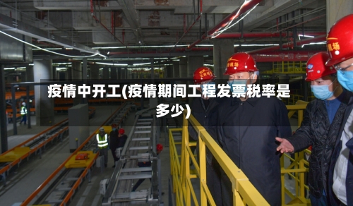 疫情中开工(疫情期间工程发票税率是多少)-第3张图片