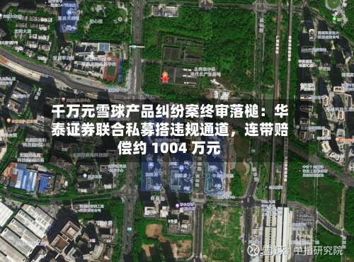 千万元雪球产品纠纷案终审落槌：华泰证券联合私募搭违规通道，连带赔偿约 1004 万元