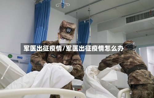 军医出征疫情/军医出征疫情怎么办-第3张图片