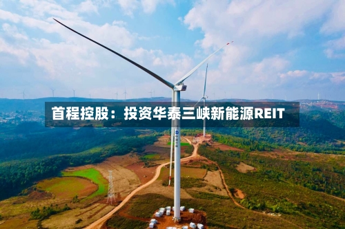 首程控股：投资华泰三峡新能源REIT