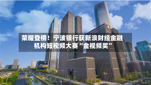 荣耀登榜！宁波银行获新浪财经金融机构短视频大赛“金视频奖	”-第2张图片