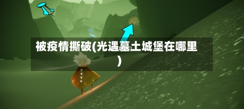 被疫情撕破(光遇墓土城堡在哪里)-第3张图片