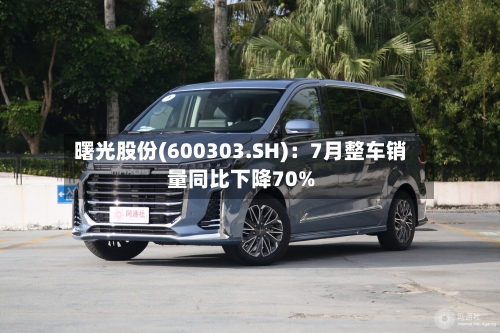 曙光股份(600303.SH)：7月整车销量同比下降70%-第2张图片