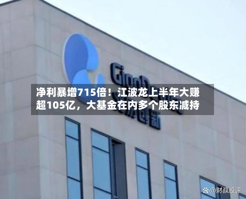 净利暴增715倍！江波龙上半年大赚超105亿，大基金在内多个股东减持