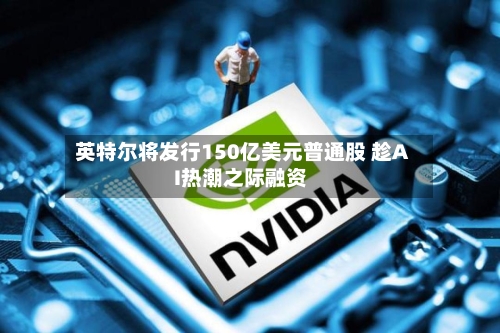 英特尔将发行150亿美元普通股 趁AI热潮之际融资