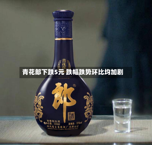 青花郎下跌5元 跌幅跌势环比均加剧-第2张图片