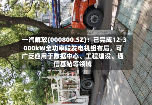 一汽解放(000800.SZ)：已完成12-3000kW全功率段发电机组布局	，可广泛应用于数据中心、工程建设	、通信基站等领域-第2张图片