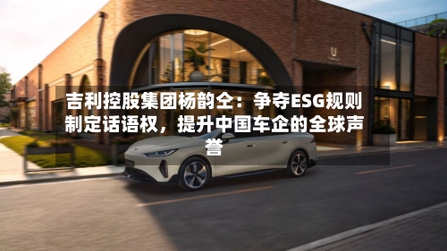 吉利控股集团杨韵仝：争夺ESG规则制定话语权，提升中国车企的全球声誉-第2张图片