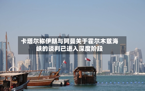 卡塔尔称伊朗与阿曼关于霍尔木兹海峡的谈判已进入深度阶段