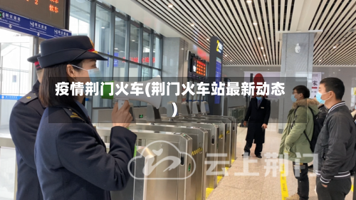 疫情荆门火车(荆门火车站最新动态)