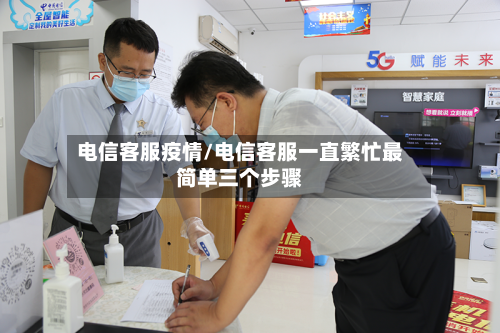 电信客服疫情/电信客服一直繁忙最简单三个步骤