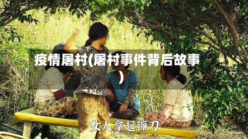 疫情屠村(屠村事件背后故事)
