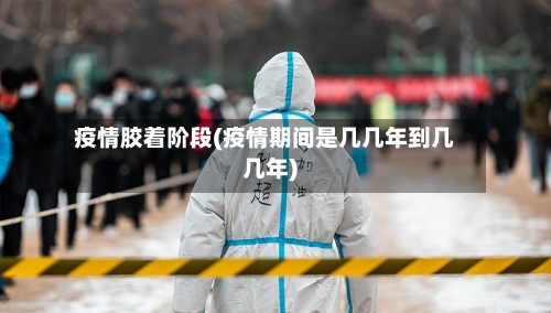 疫情胶着阶段(疫情期间是几几年到几几年)