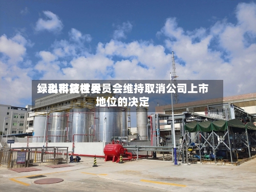 绿科科技世界：上市复核委员会维持取消公司上市地位的决定-第3张图片
