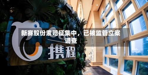 新赛股份索赔征集中	，已被监管立案调查-第2张图片