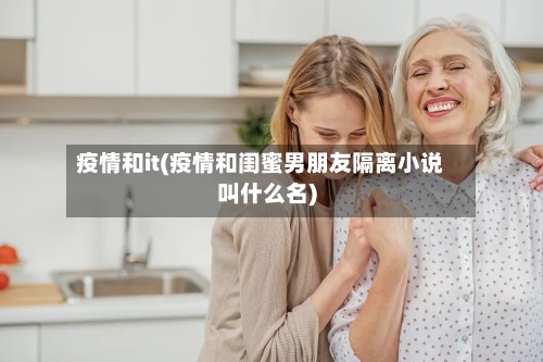 疫情和it(疫情和闺蜜男朋友隔离小说叫什么名)-第2张图片