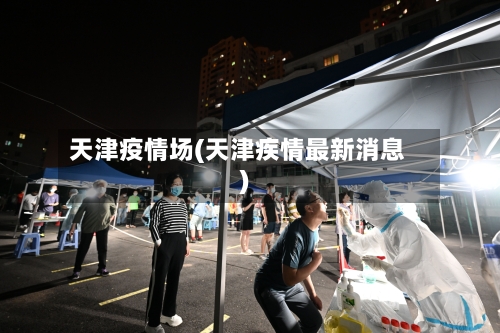 天津疫情场(天津疾情最新消息)-第3张图片