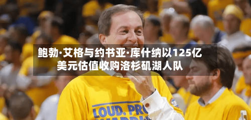鲍勃·艾格与约书亚·库什纳以125亿美元估值收购洛杉矶湖人队