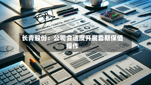 长青股份：公司会适度开展套期保值操作-第2张图片