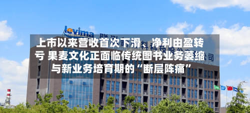 上市以来营收首次下滑、净利由盈转亏 果麦文化正面临传统图书业务萎缩与新业务培育期的“断层阵痛”-第2张图片
