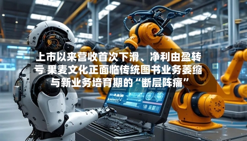 上市以来营收首次下滑、净利由盈转亏 果麦文化正面临传统图书业务萎缩与新业务培育期的“断层阵痛”