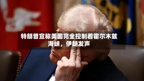 特朗普宣称美国完全控制着霍尔木兹海峡	，伊朗发声-第2张图片