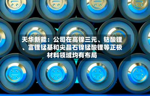 天华新能：公司在高镍三元、钴酸锂	、富锂锰基和尖晶石镍锰酸锂等正极材料领域均有布局-第2张图片