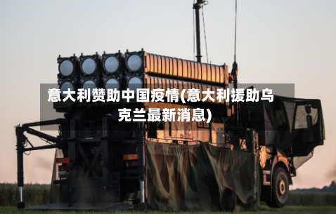 意大利赞助中国疫情(意大利援助乌克兰最新消息)-第2张图片