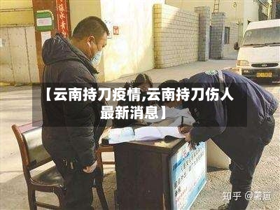 【云南持刀疫情,云南持刀伤人最新消息】-第3张图片