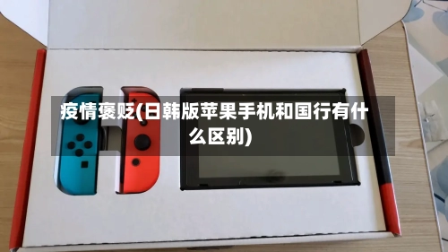 疫情褒贬(日韩版苹果手机和国行有什么区别)