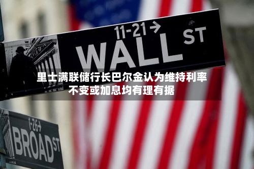 里士满联储行长巴尔金认为维持利率不变或加息均有理有据