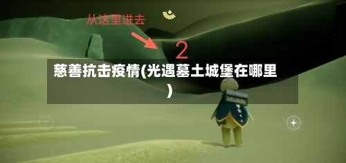 慈善抗击疫情(光遇墓土城堡在哪里)-第3张图片