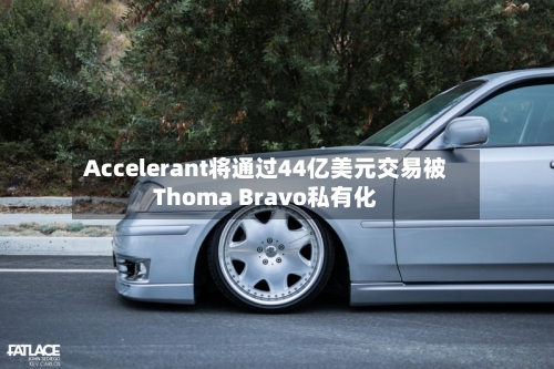 Accelerant将通过44亿美元交易被Thoma Bravo私有化