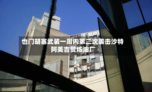 也门胡塞武装一周内第二次袭击沙特阿美吉赞炼油厂