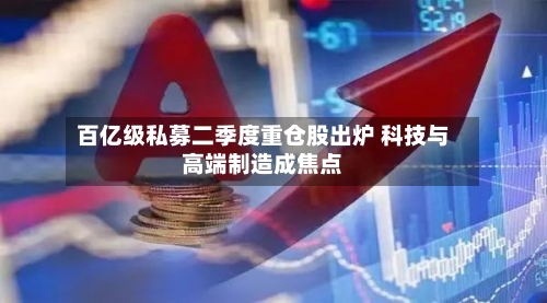 百亿级私募二季度重仓股出炉 科技与高端制造成焦点