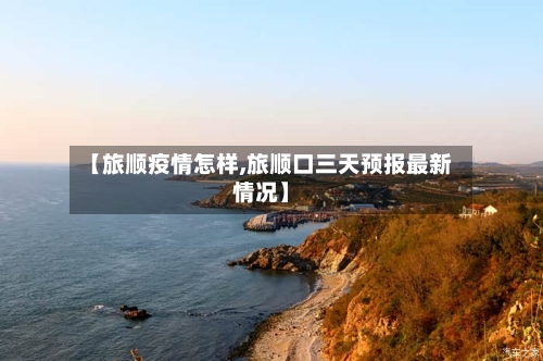 【旅顺疫情怎样,旅顺口三天预报最新情况】