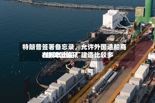 特朗普签署备忘录，允许外国造船商在其本土船厂建造比较多2艘美国船只