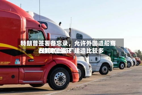 特朗普签署备忘录，允许外国造船商在其本土船厂建造比较多2艘美国船只-第3张图片