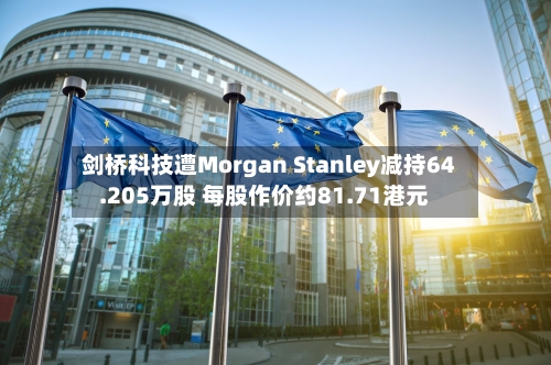 剑桥科技遭Morgan Stanley减持64.205万股 每股作价约81.71港元