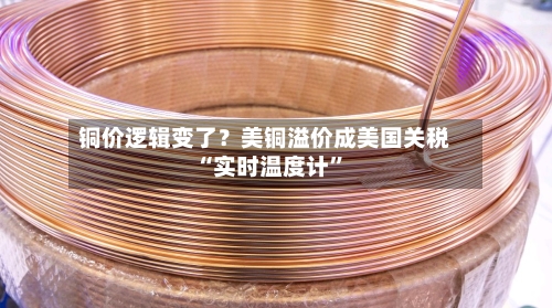 铜价逻辑变了？美铜溢价成美国关税“实时温度计”-第3张图片