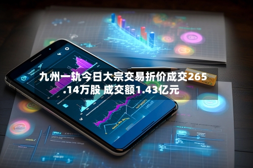 九州一轨今日大宗交易折价成交265.14万股 成交额1.43亿元-第2张图片