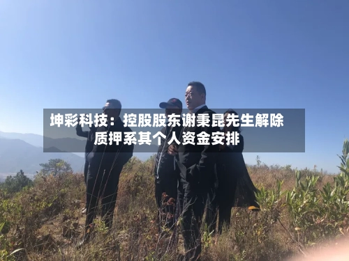 坤彩科技：控股股东谢秉昆先生解除质押系其个人资金安排-第2张图片