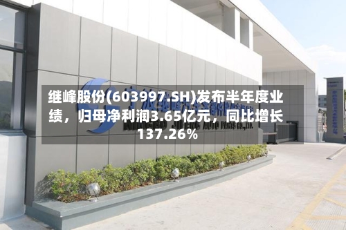 继峰股份(603997.SH)发布半年度业绩，归母净利润3.65亿元，同比增长137.26%