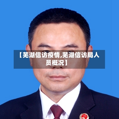 【芜湖信访疫情,芜湖信访局人员概况】