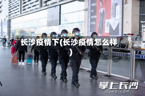 长沙疫情下(长沙疫情怎么样)
