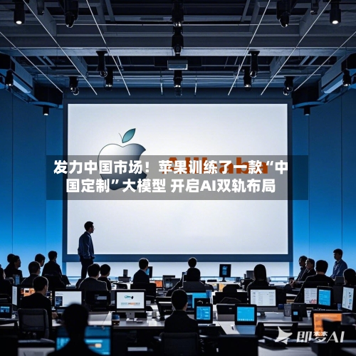 发力中国市场！苹果训练了一款“中国定制”大模型 开启AI双轨布局-第3张图片