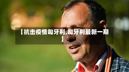 【抗击疫情匈牙利,匈牙利最新一期】-第3张图片