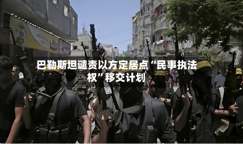 巴勒斯坦谴责以方定居点“民事执法权”移交计划-第3张图片